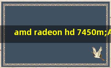 amd radeon hd 7450m;AMD Radeon HD 7450m最好的驱动